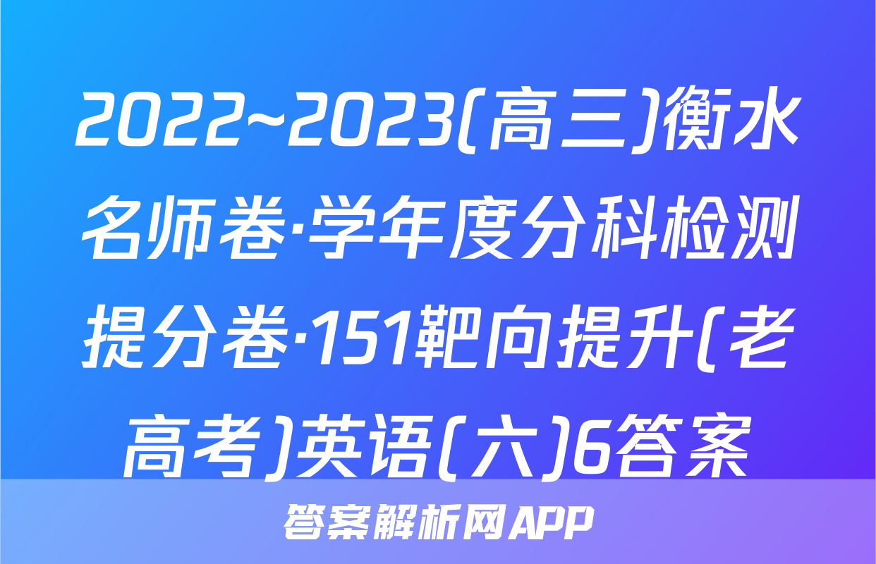 2022~2023(高三)衡水名师卷·学年度分科检测提分卷·151靶向提升(老高考)英语(六)6答案
