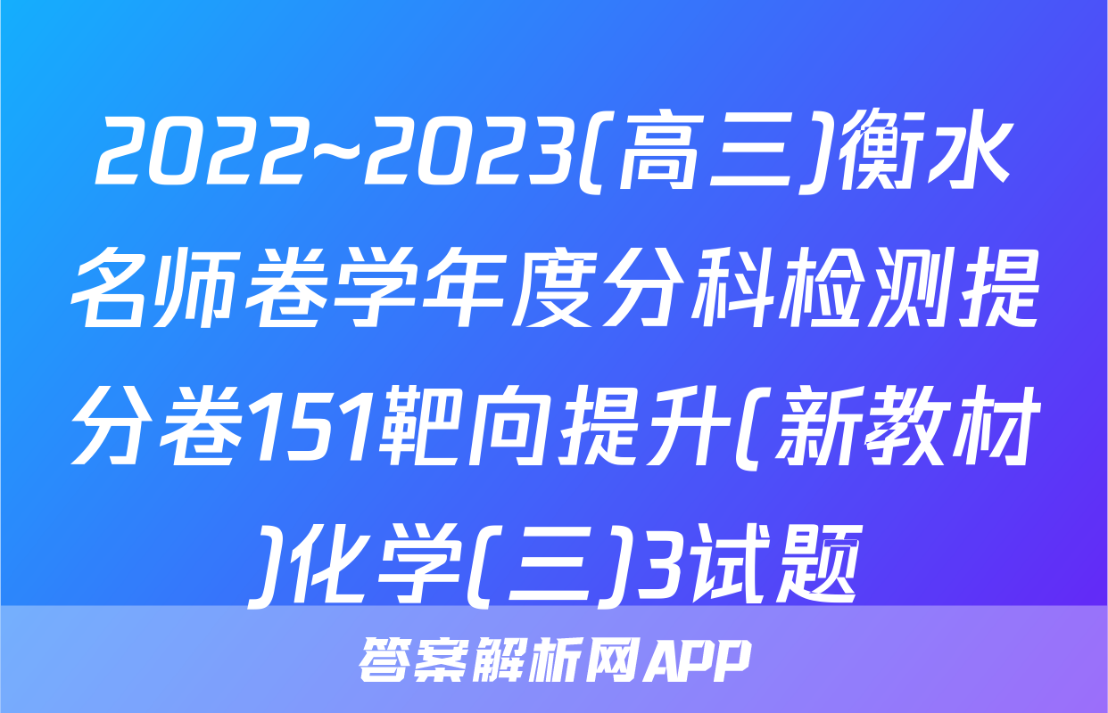 2022~2023(高三)衡水名师卷学年度分科检测提分卷151靶向提升(新教材)化学(三)3试题