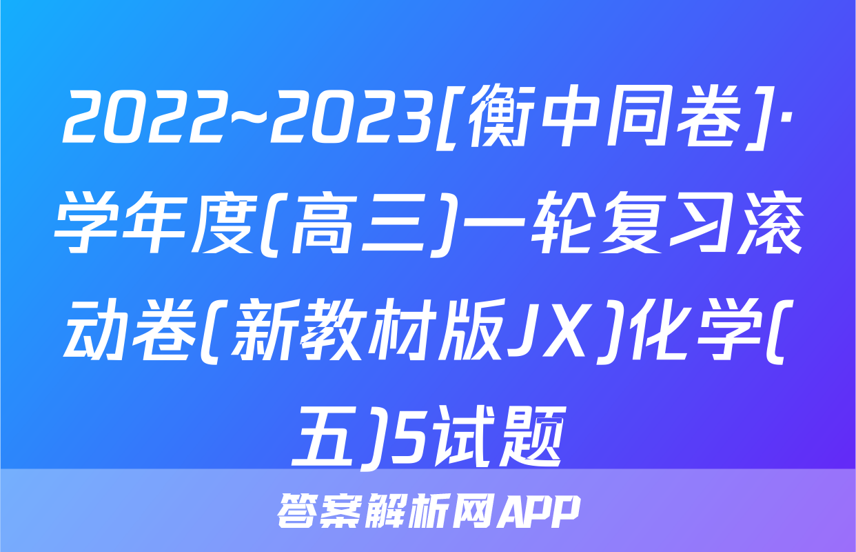 2022~2023[衡中同卷]·学年度(高三)一轮复习滚动卷(新教材版JX)化学(五)5试题