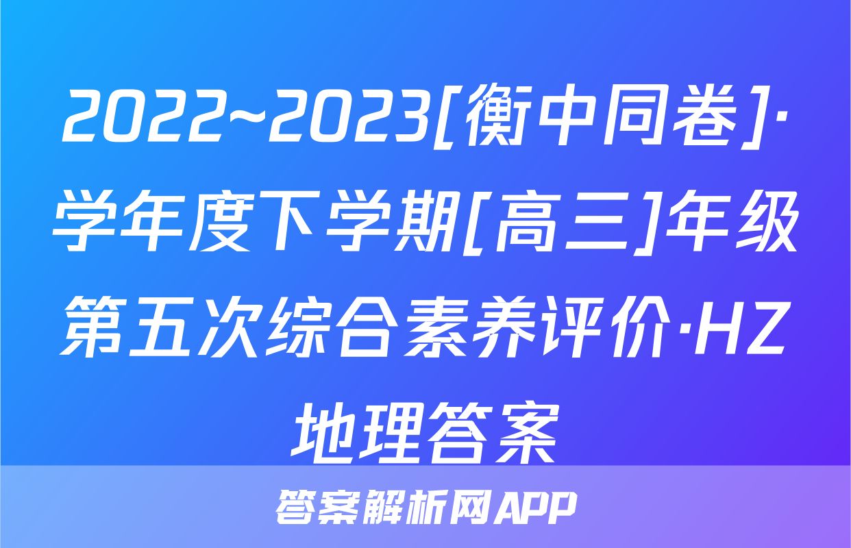 2022~2023[衡中同卷]·学年度下学期[高三]年级第五次综合素养评价·HZ地理答案