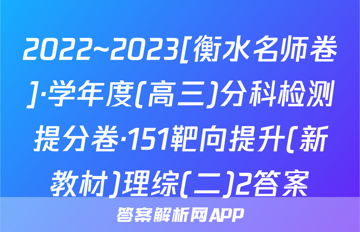 2022~2023[衡水名师卷]·学年度(高三)分科检测提分卷·151靶向提升(新教材)理综(二)2答案