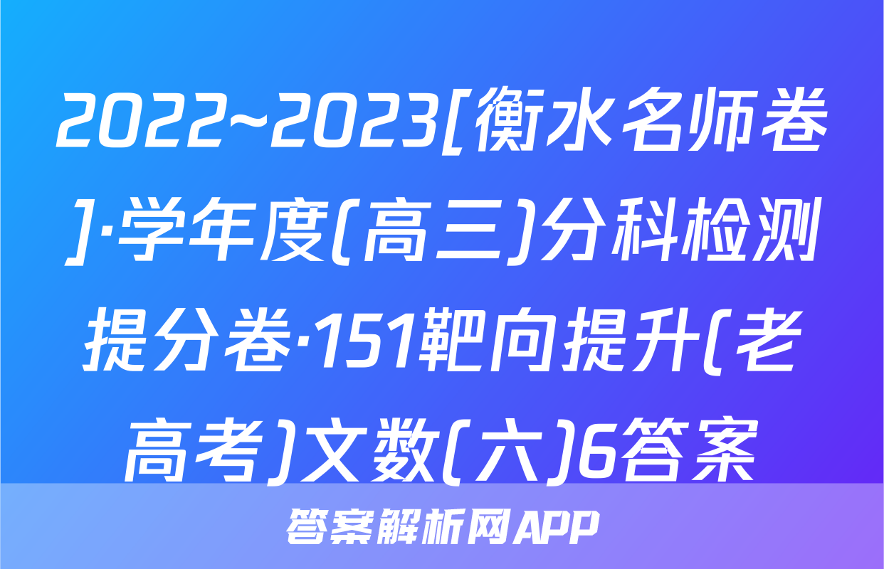 2022~2023[衡水名师卷]·学年度(高三)分科检测提分卷·151靶向提升(老高考)文数(六)6答案