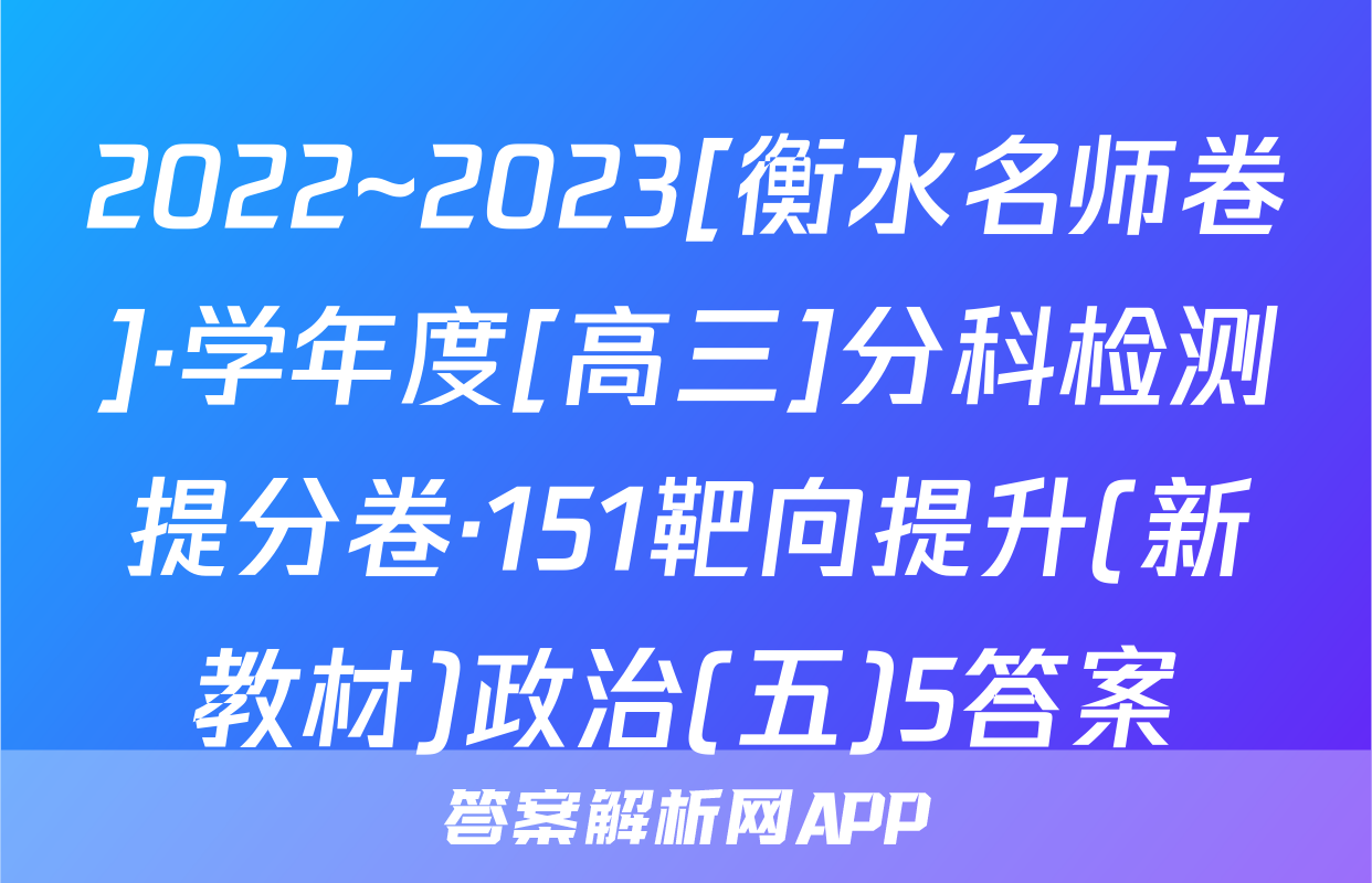 2022~2023[衡水名师卷]·学年度[高三]分科检测提分卷·151靶向提升(新教材)政治(五)5答案