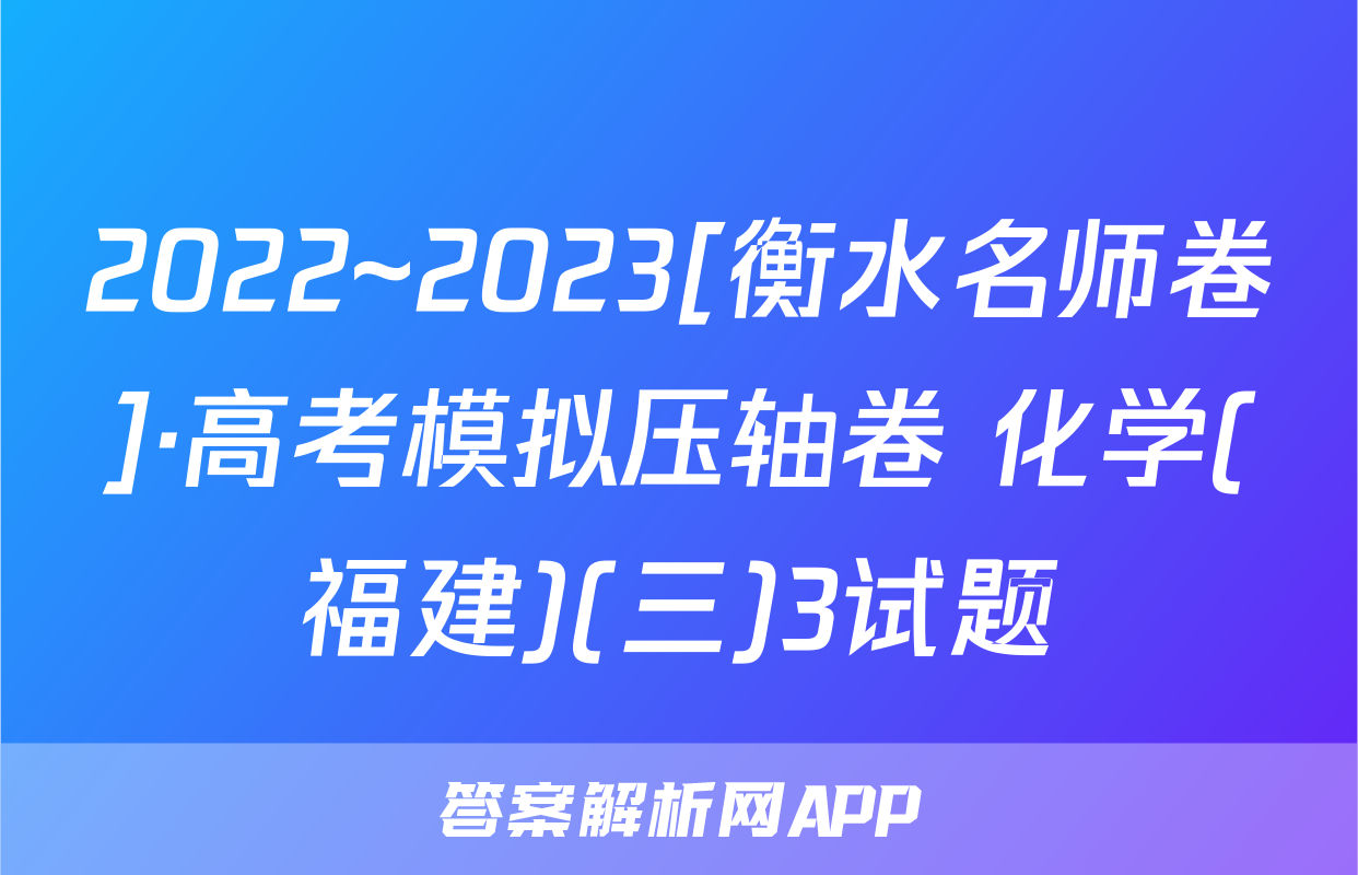 2022~2023[衡水名师卷]·高考模拟压轴卷 化学(福建)(三)3试题