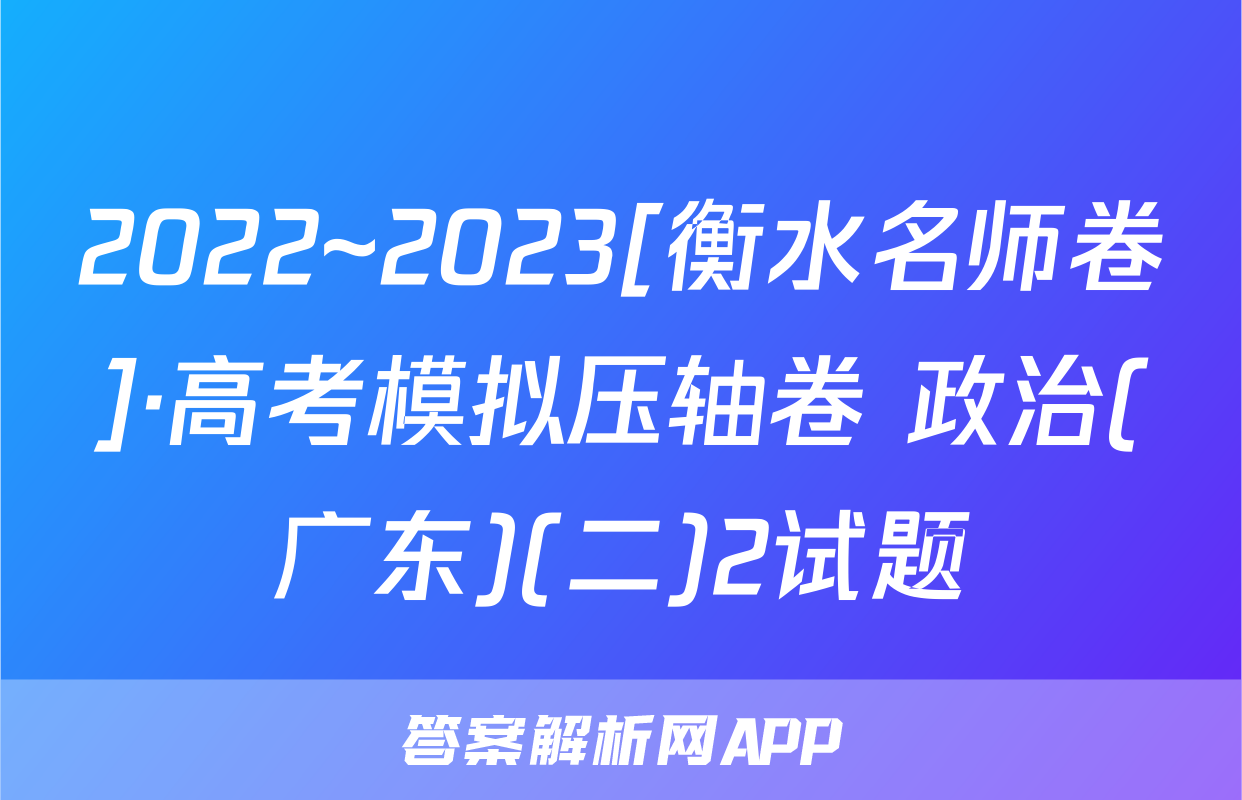 2022~2023[衡水名师卷]·高考模拟压轴卷 政治(广东)(二)2试题