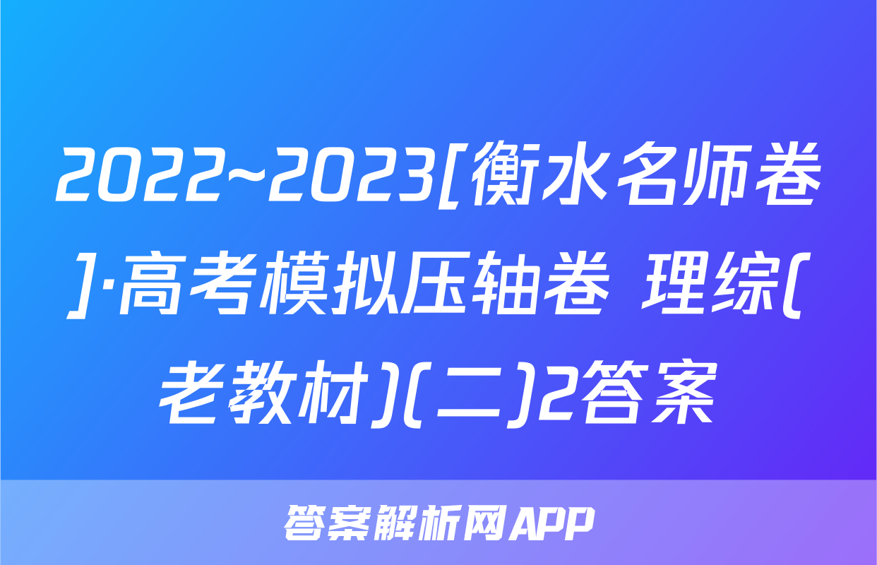 2022~2023[衡水名师卷]·高考模拟压轴卷 理综(老教材)(二)2答案