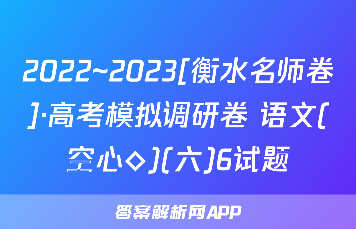 2022~2023[衡水名师卷]·高考模拟调研卷 语文(空心◇)(六)6试题