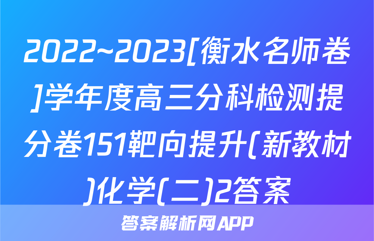 2022~2023[衡水名师卷]学年度高三分科检测提分卷151靶向提升(新教材)化学(二)2答案