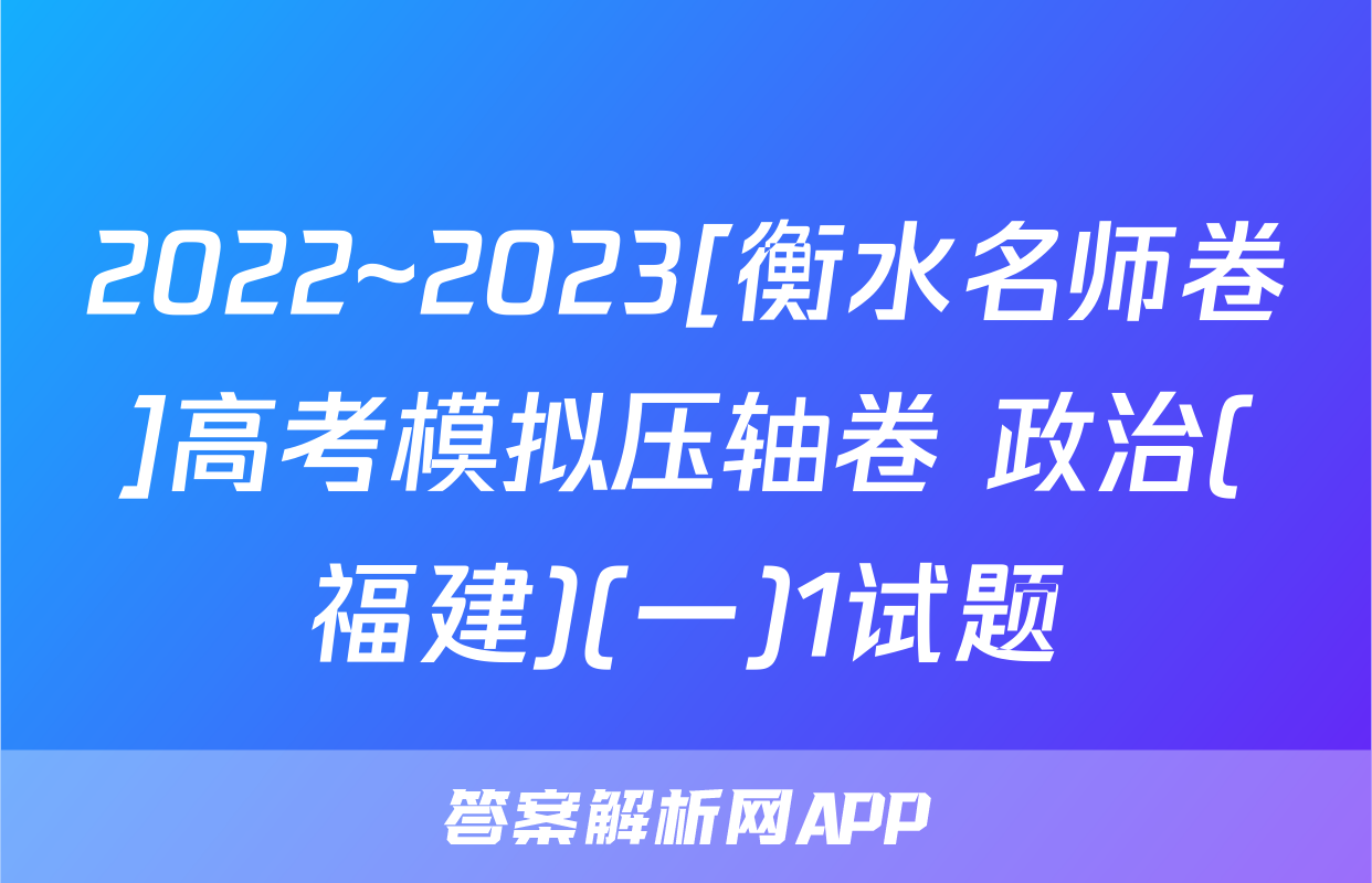 2022~2023[衡水名师卷]高考模拟压轴卷 政治(福建)(一)1试题