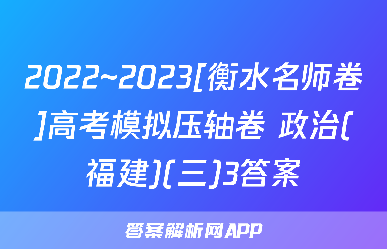 2022~2023[衡水名师卷]高考模拟压轴卷 政治(福建)(三)3答案