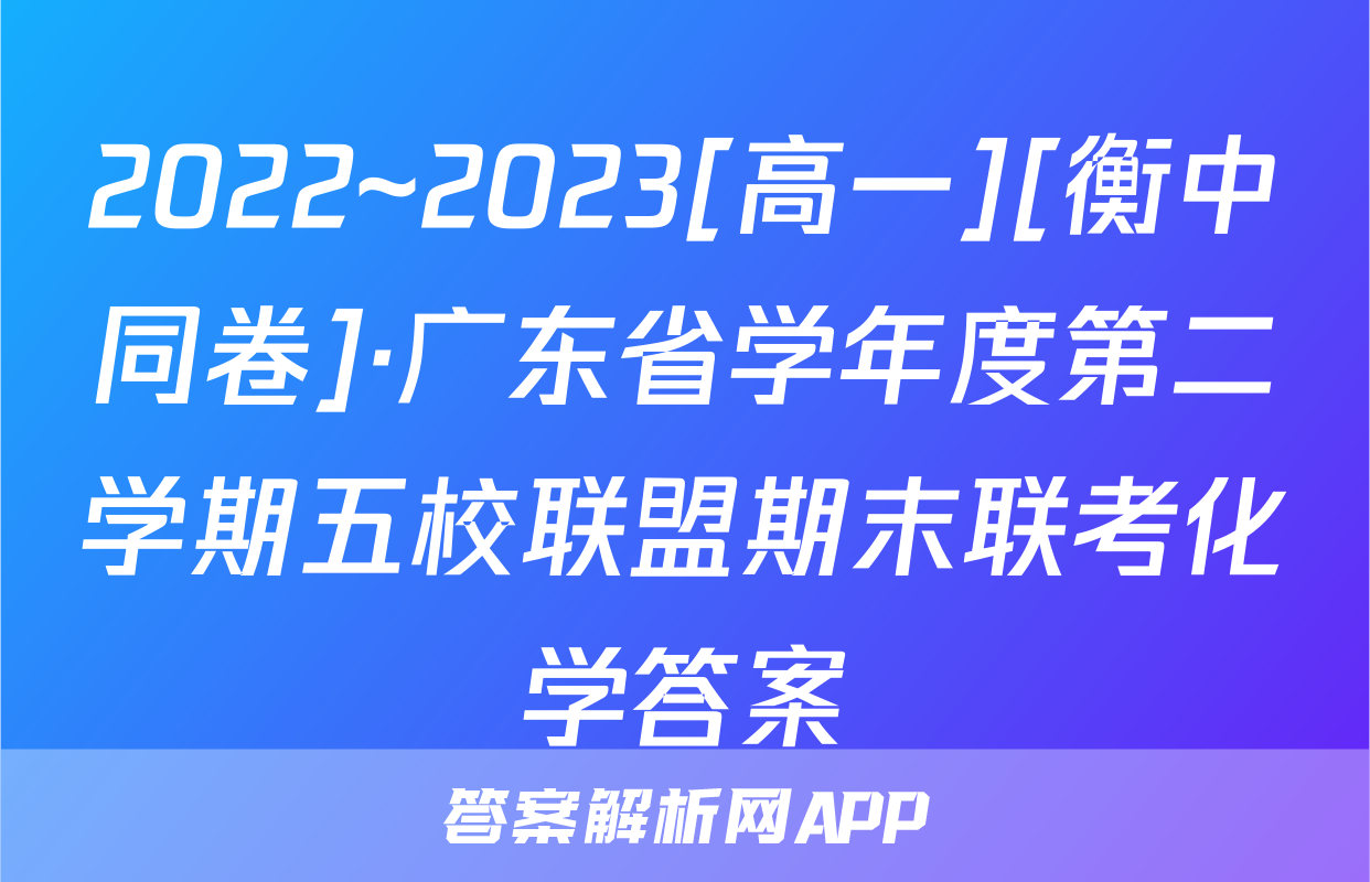 2022~2023[高一][衡中同卷]·广东省学年度第二学期五校联盟期末联考化学答案