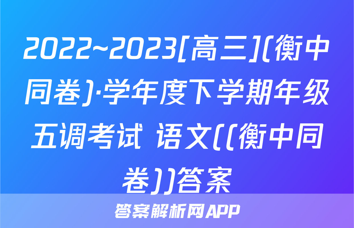 2022~2023[高三](衡中同卷)·学年度下学期年级五调考试 语文((衡中同卷))答案