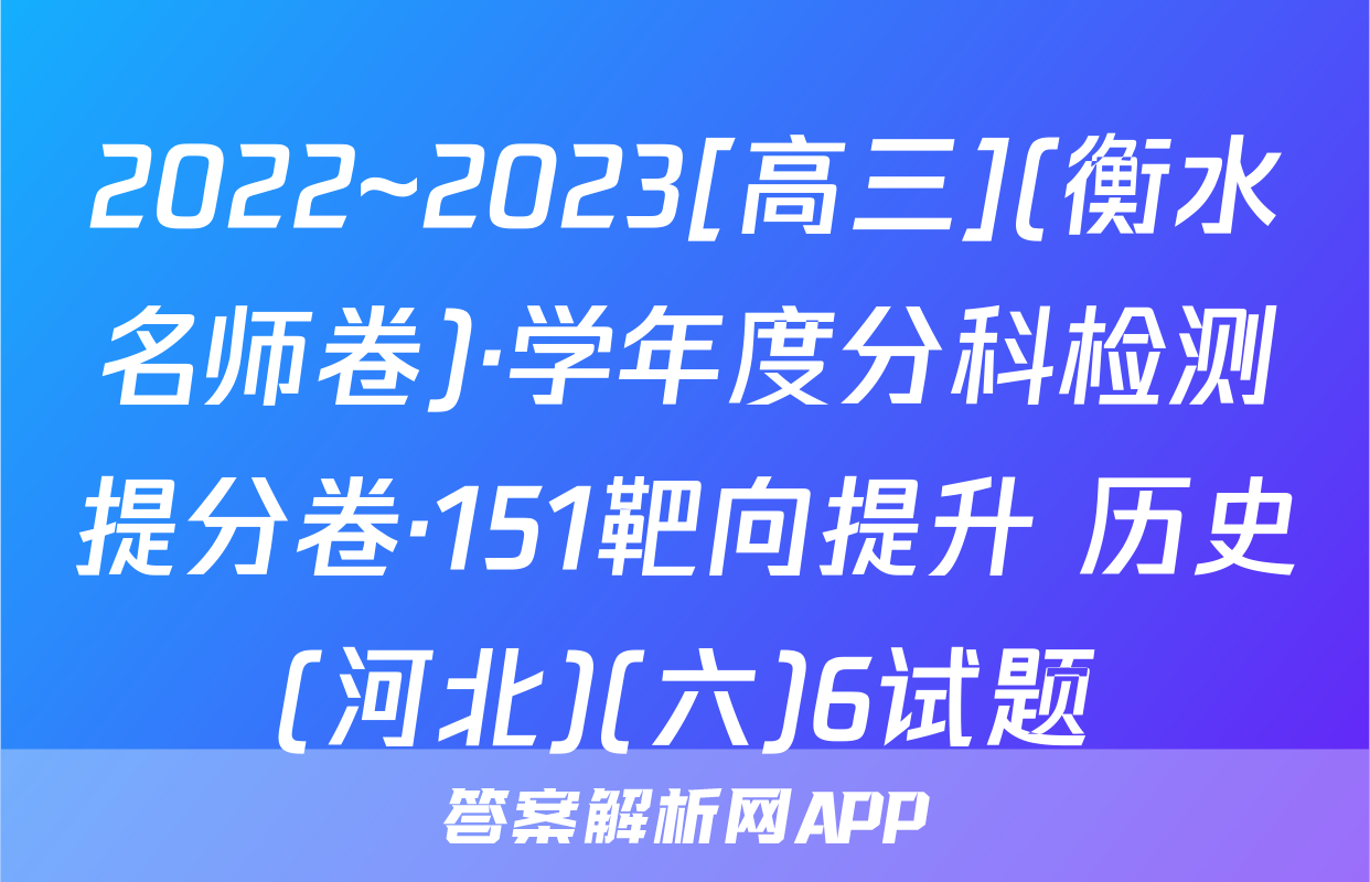 2022~2023[高三](衡水名师卷)·学年度分科检测提分卷·151靶向提升 历史(河北)(六)6试题