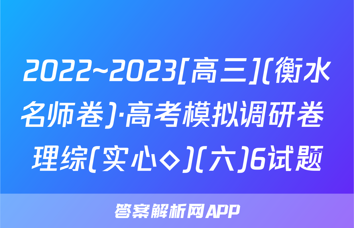 2022~2023[高三](衡水名师卷)·高考模拟调研卷 理综(实心◇)(六)6试题