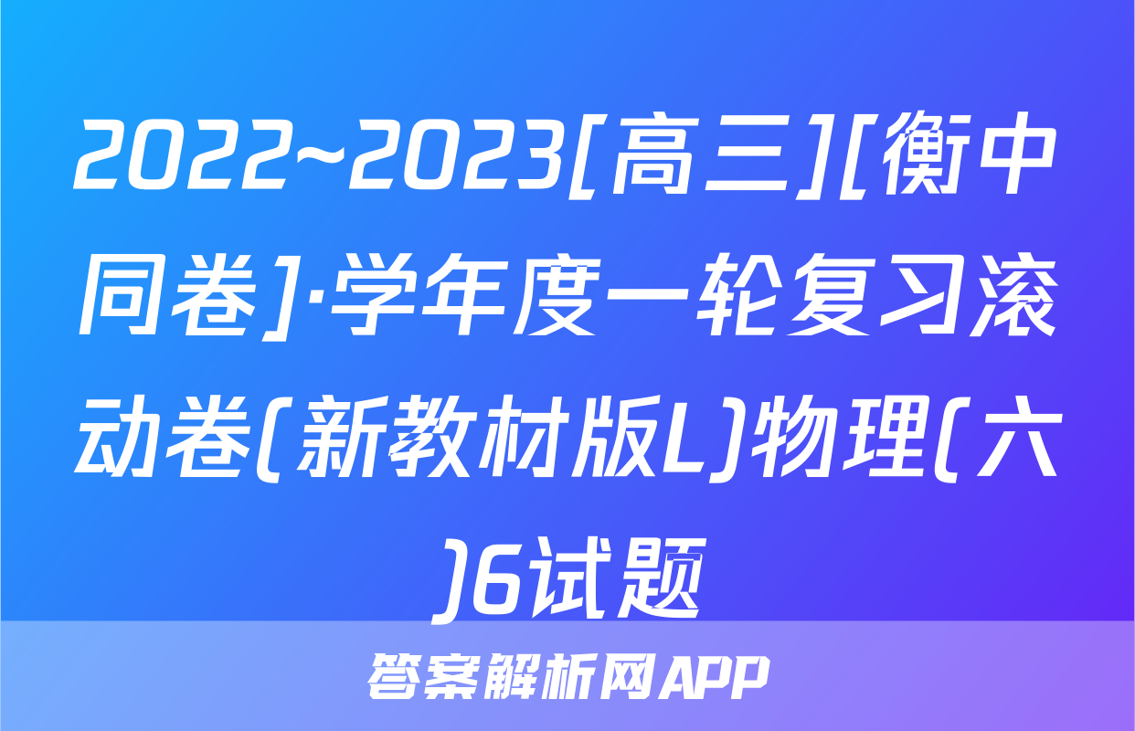 2022~2023[高三][衡中同卷]·学年度一轮复习滚动卷(新教材版L)物理(六)6试题