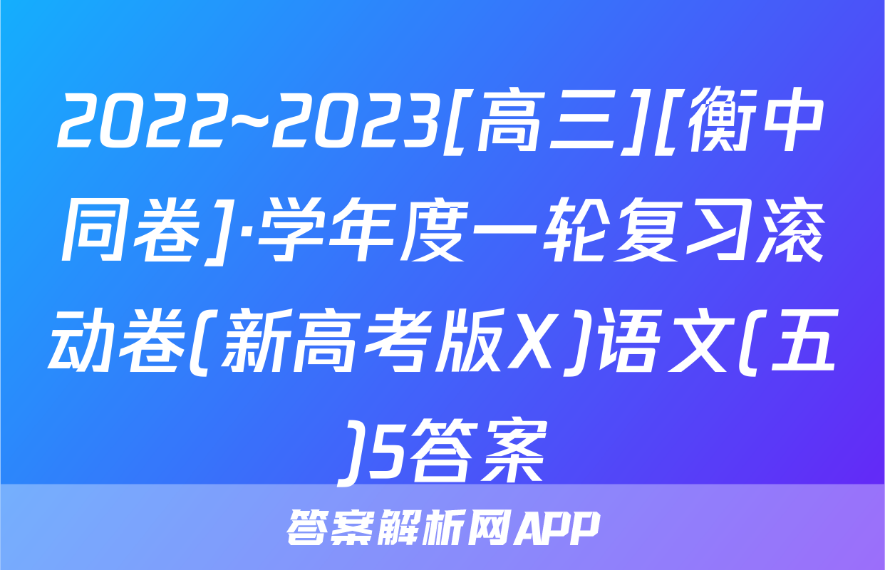 2022~2023[高三][衡中同卷]·学年度一轮复习滚动卷(新高考版X)语文(五)5答案