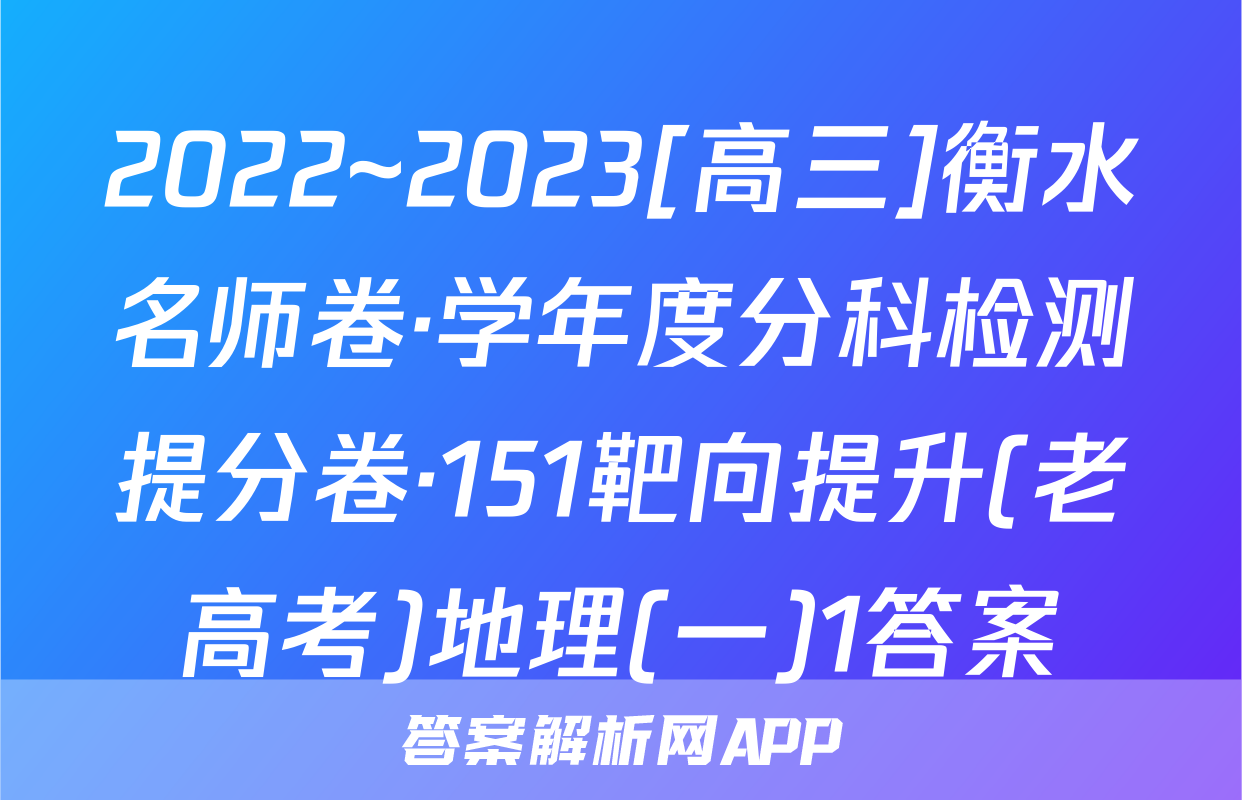 2022~2023[高三]衡水名师卷·学年度分科检测提分卷·151靶向提升(老高考)地理(一)1答案