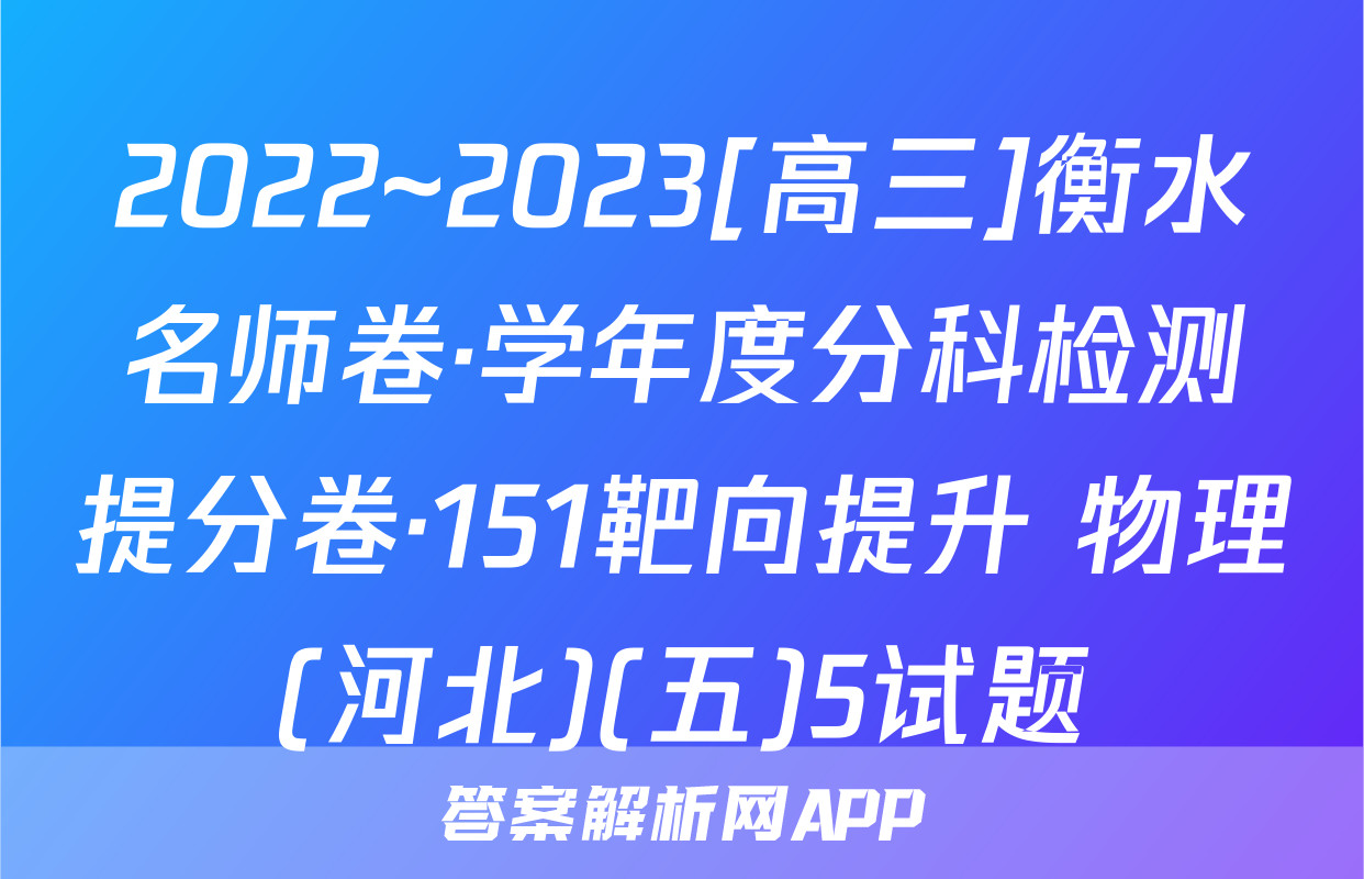 2022~2023[高三]衡水名师卷·学年度分科检测提分卷·151靶向提升 物理(河北)(五)5试题