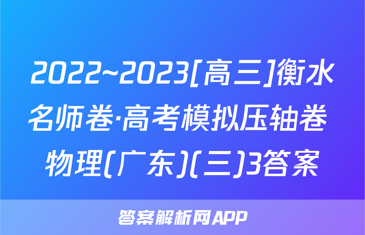 2022~2023[高三]衡水名师卷·高考模拟压轴卷 物理(广东)(三)3答案