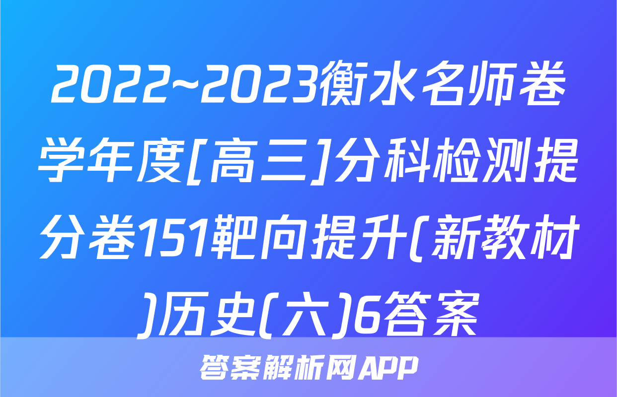 2022~2023衡水名师卷学年度[高三]分科检测提分卷151靶向提升(新教材)历史(六)6答案