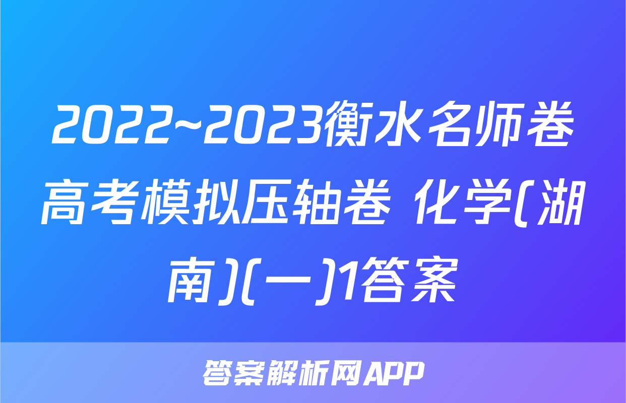 2022~2023衡水名师卷高考模拟压轴卷 化学(湖南)(一)1答案