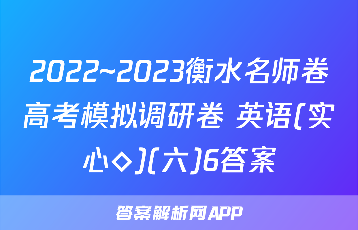 2022~2023衡水名师卷高考模拟调研卷 英语(实心◇)(六)6答案
