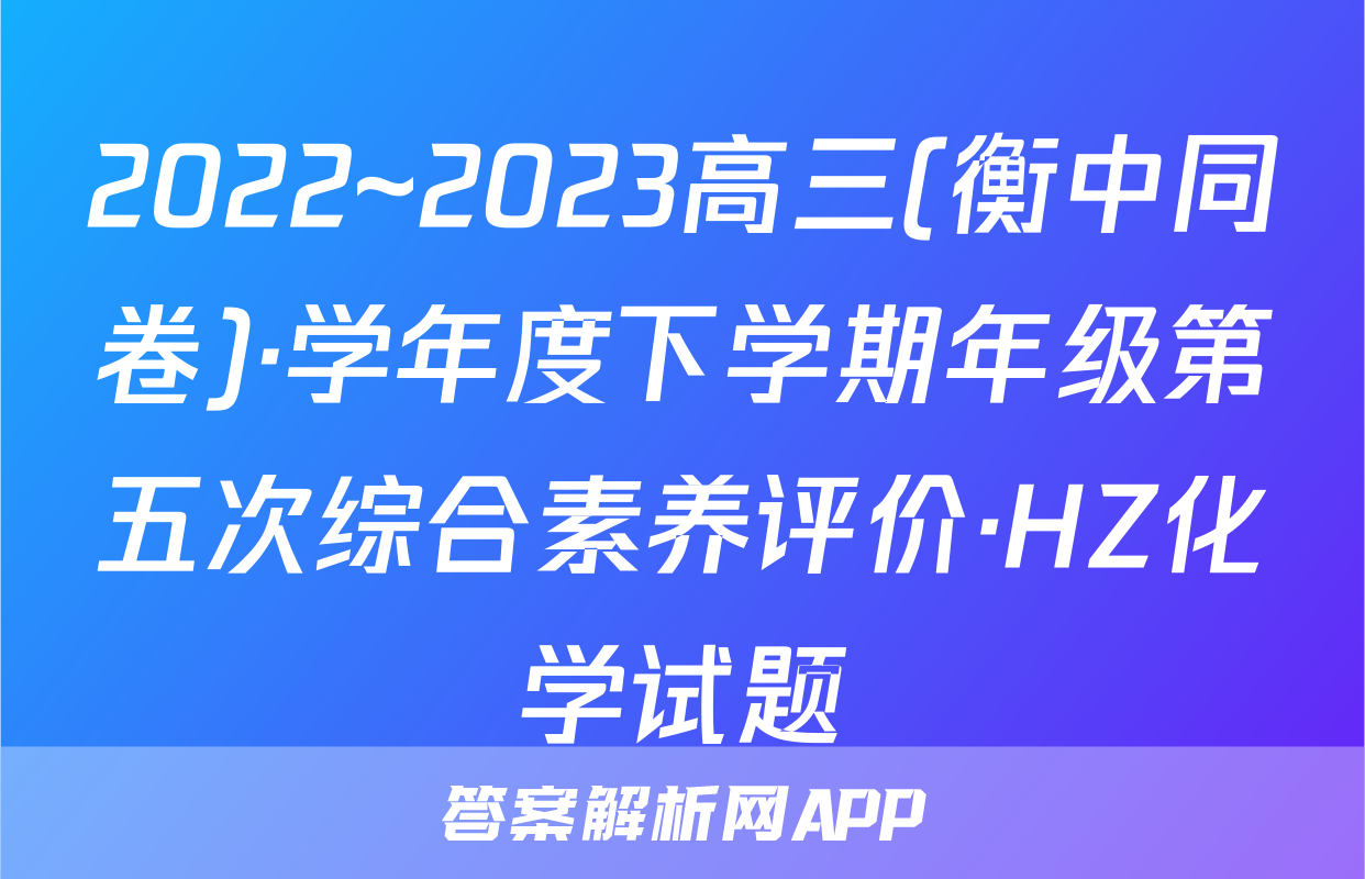 2022~2023高三(衡中同卷)·学年度下学期年级第五次综合素养评价·HZ化学试题