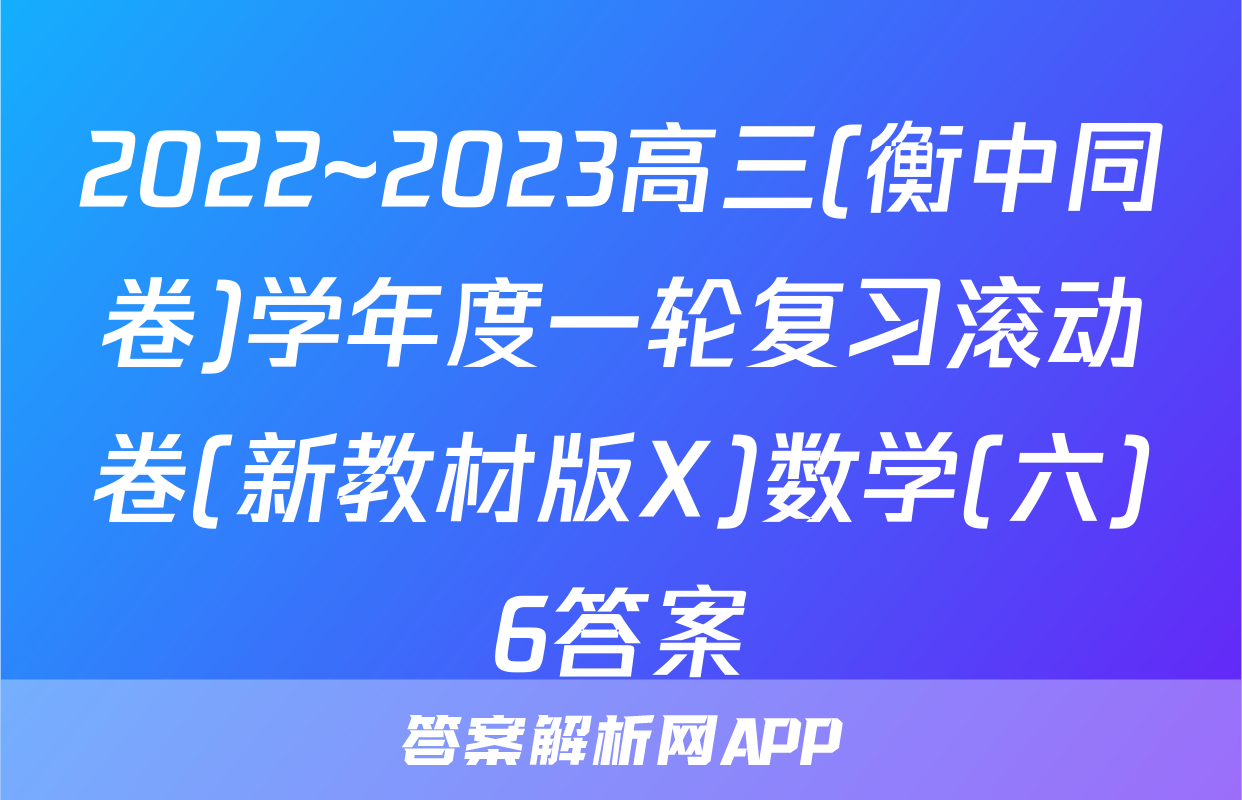 2022~2023高三(衡中同卷)学年度一轮复习滚动卷(新教材版X)数学(六)6答案