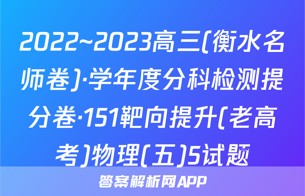 2022~2023高三(衡水名师卷)·学年度分科检测提分卷·151靶向提升(老高考)物理(五)5试题
