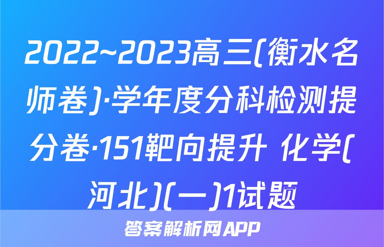 2022~2023高三(衡水名师卷)·学年度分科检测提分卷·151靶向提升 化学(河北)(一)1试题
