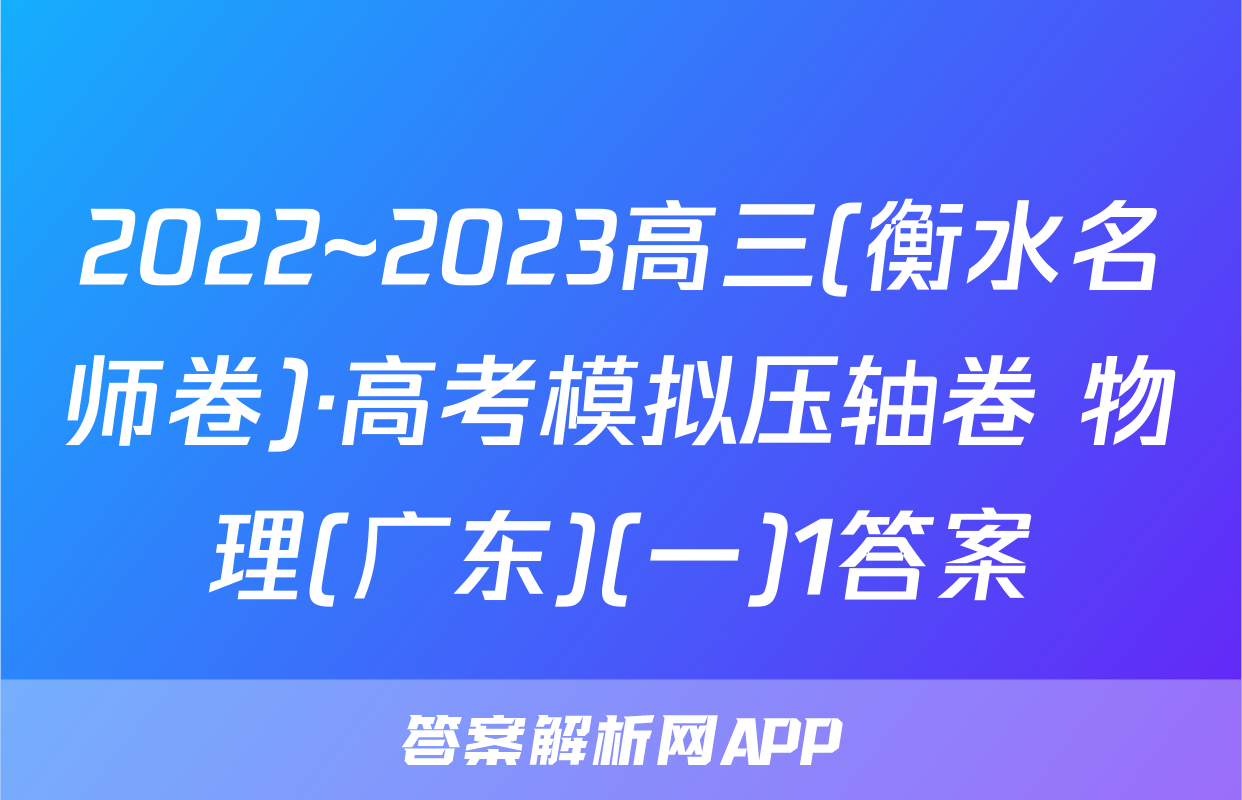2022~2023高三(衡水名师卷)·高考模拟压轴卷 物理(广东)(一)1答案
