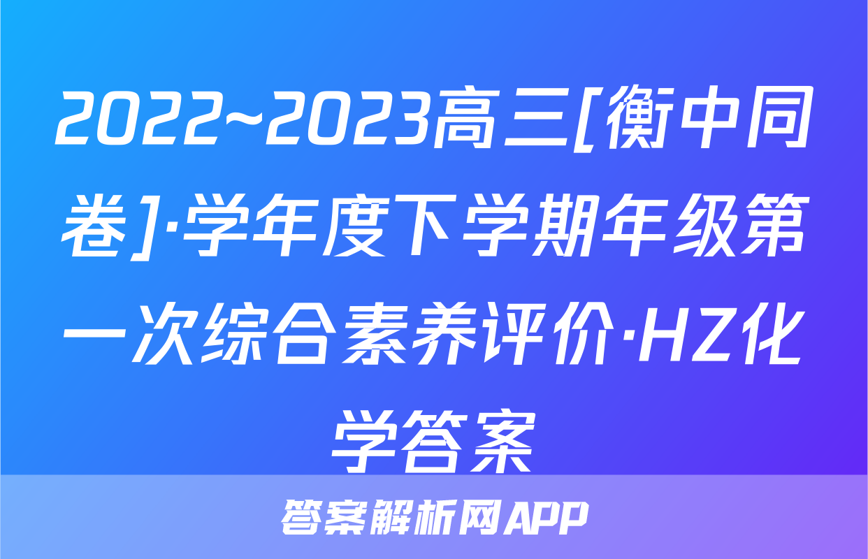 2022~2023高三[衡中同卷]·学年度下学期年级第一次综合素养评价·HZ化学答案
