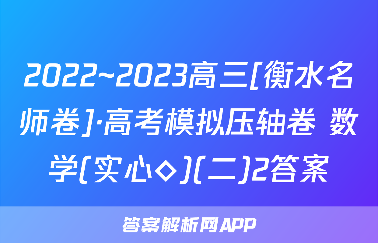 2022~2023高三[衡水名师卷]·高考模拟压轴卷 数学(实心◇)(二)2答案