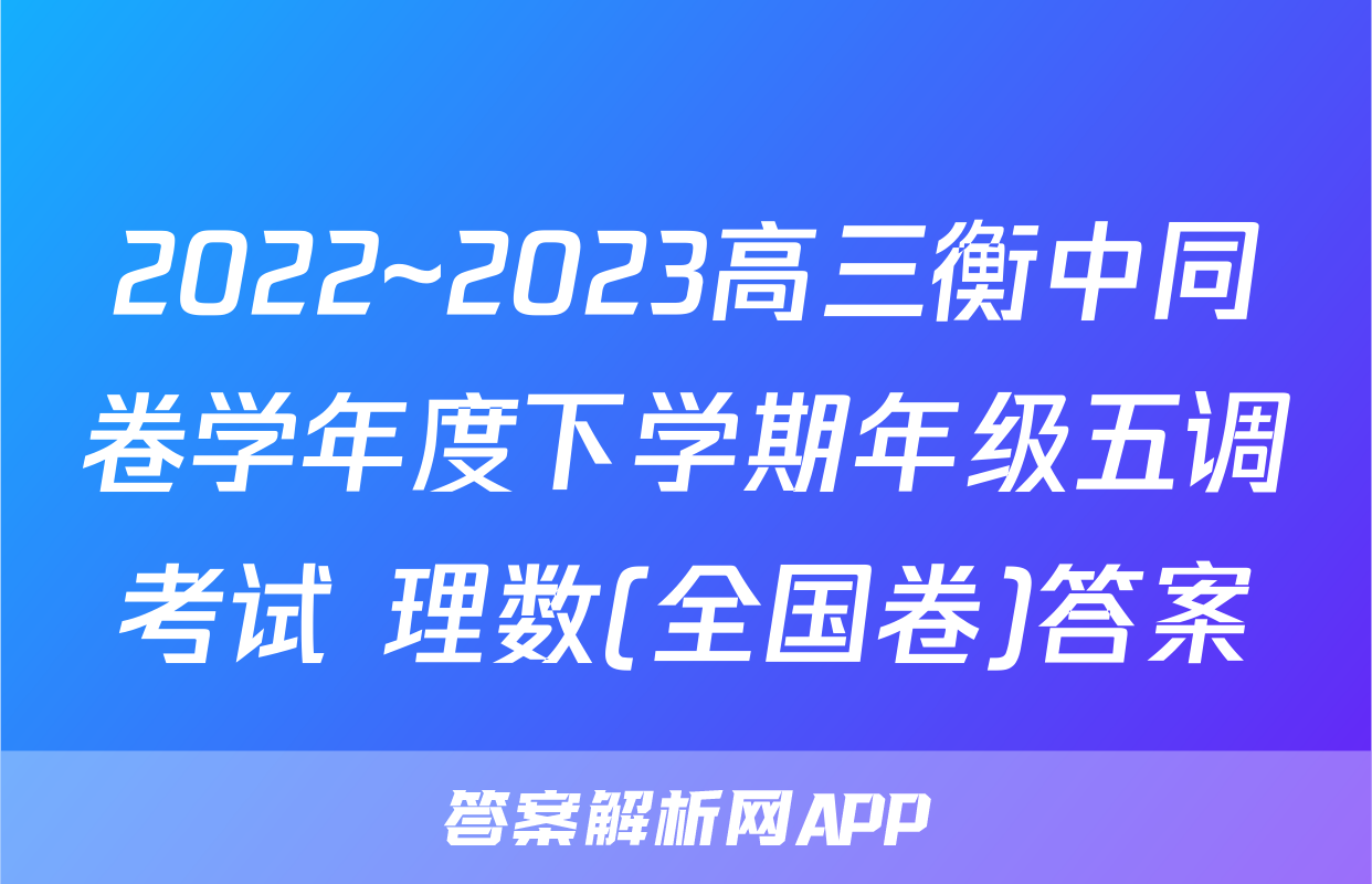 2022~2023高三衡中同卷学年度下学期年级五调考试 理数(全国卷)答案