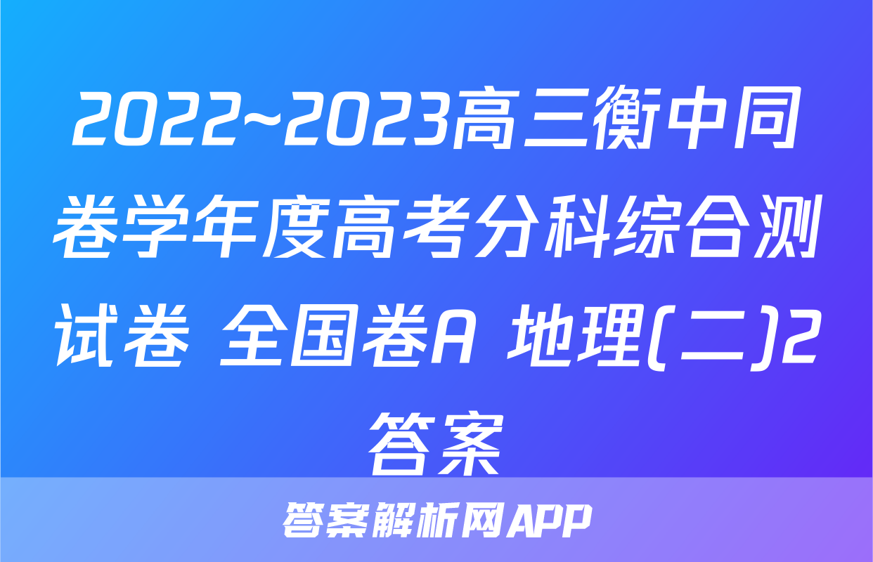 2022~2023高三衡中同卷学年度高考分科综合测试卷 全国卷A 地理(二)2答案