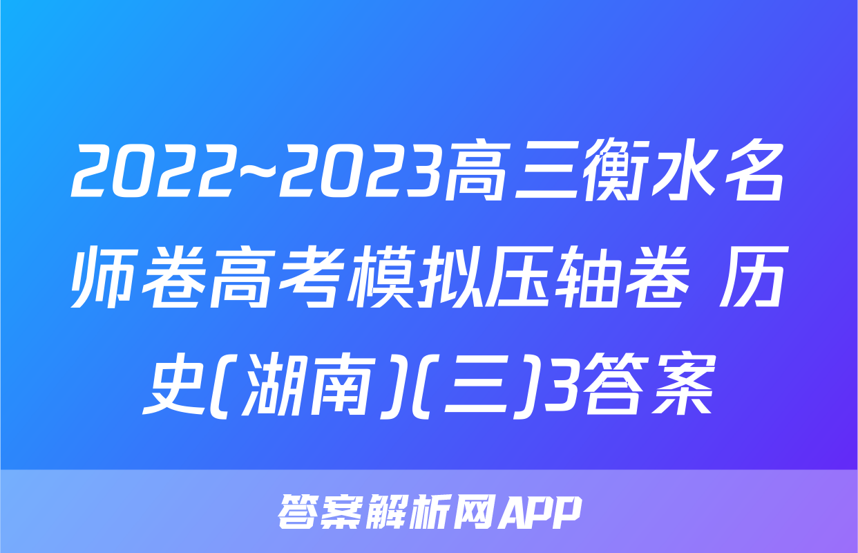 2022~2023高三衡水名师卷高考模拟压轴卷 历史(湖南)(三)3答案