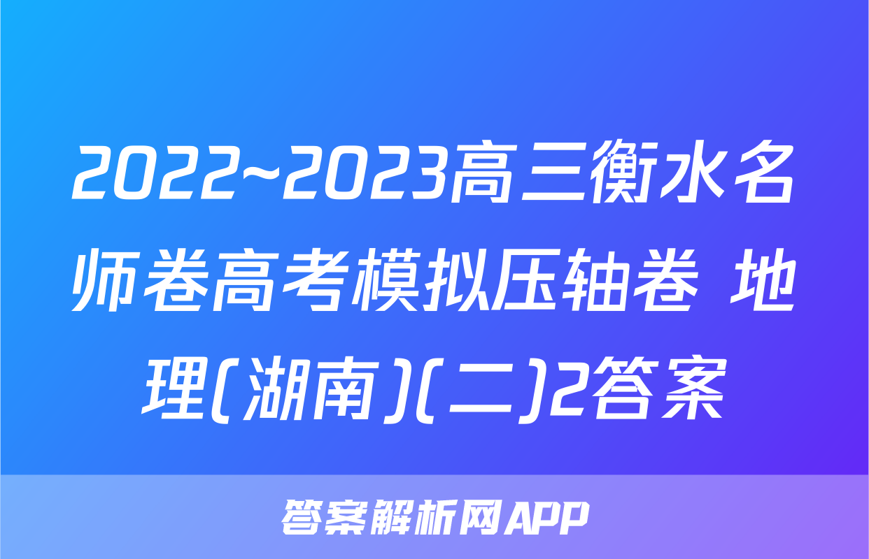 2022~2023高三衡水名师卷高考模拟压轴卷 地理(湖南)(二)2答案