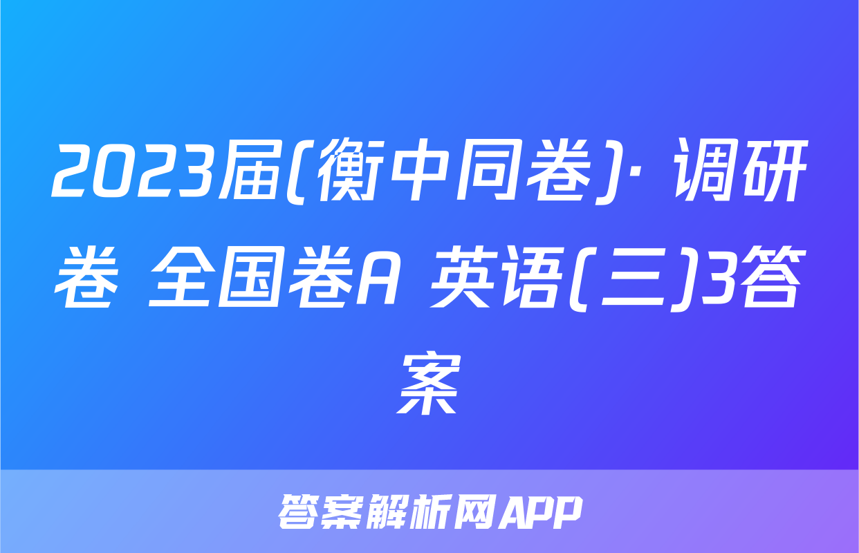 2023届(衡中同卷)· 调研卷 全国卷A 英语(三)3答案