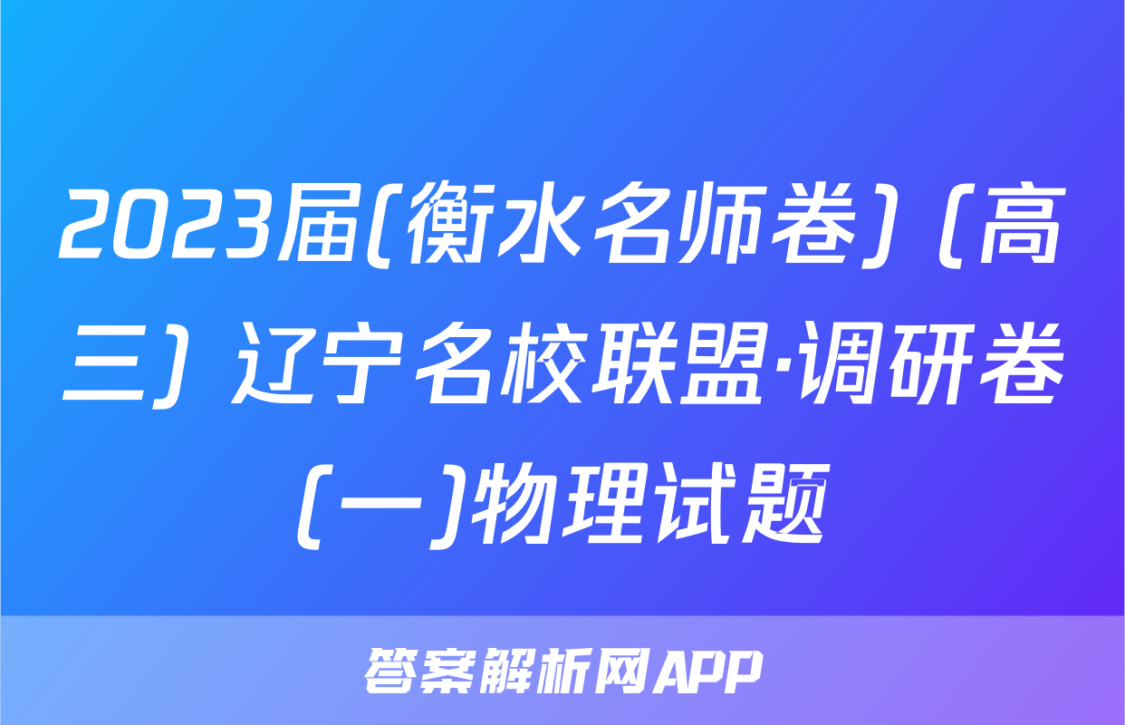 2023届(衡水名师卷) (高三) 辽宁名校联盟·调研卷(一)物理试题