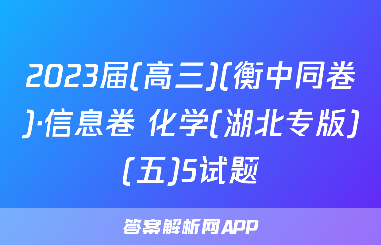 2023届(高三)(衡中同卷)·信息卷 化学(湖北专版)(五)5试题