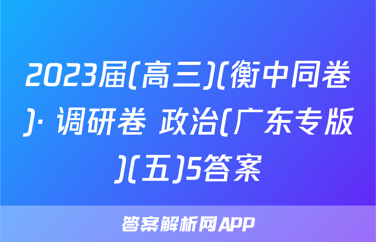 2023届(高三)(衡中同卷)· 调研卷 政治(广东专版)(五)5答案