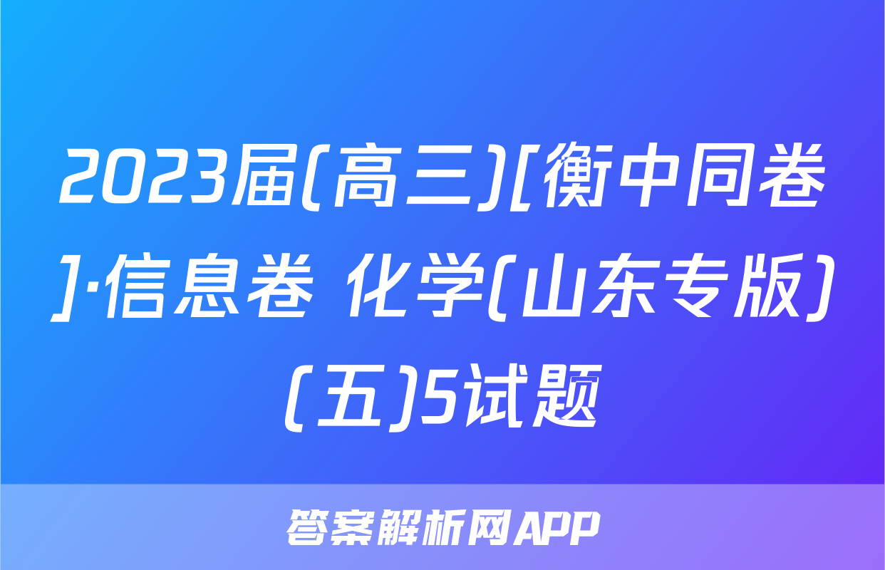 2023届(高三)[衡中同卷]·信息卷 化学(山东专版)(五)5试题