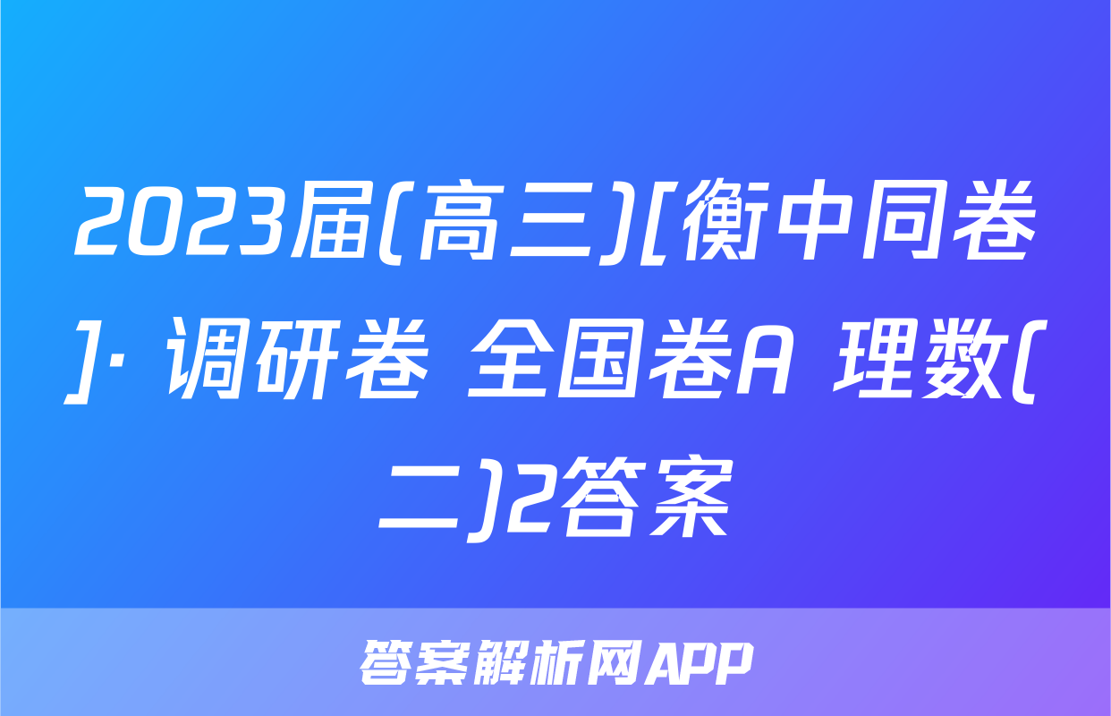 2023届(高三)[衡中同卷]· 调研卷 全国卷A 理数(二)2答案
