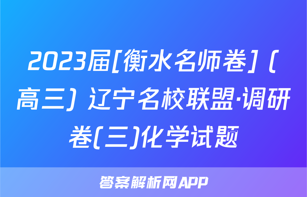 2023届[衡水名师卷] (高三) 辽宁名校联盟·调研卷(三)化学试题
