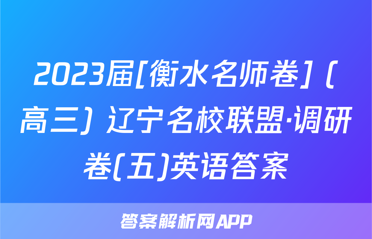 2023届[衡水名师卷] (高三) 辽宁名校联盟·调研卷(五)英语答案