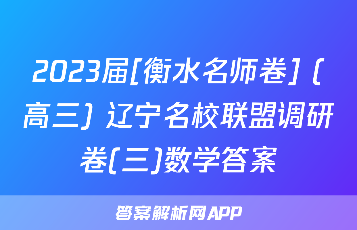 2023届[衡水名师卷] (高三) 辽宁名校联盟调研卷(三)数学答案