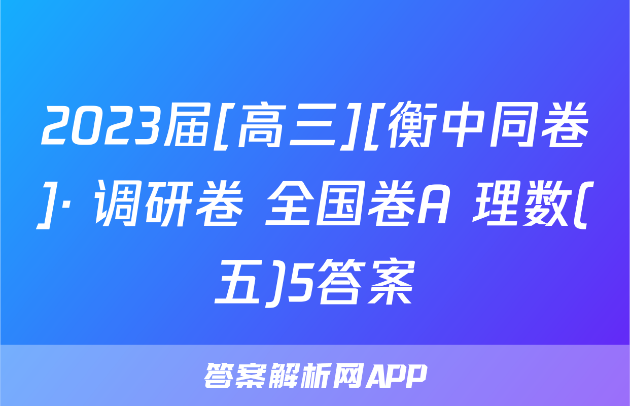 2023届[高三][衡中同卷]· 调研卷 全国卷A 理数(五)5答案