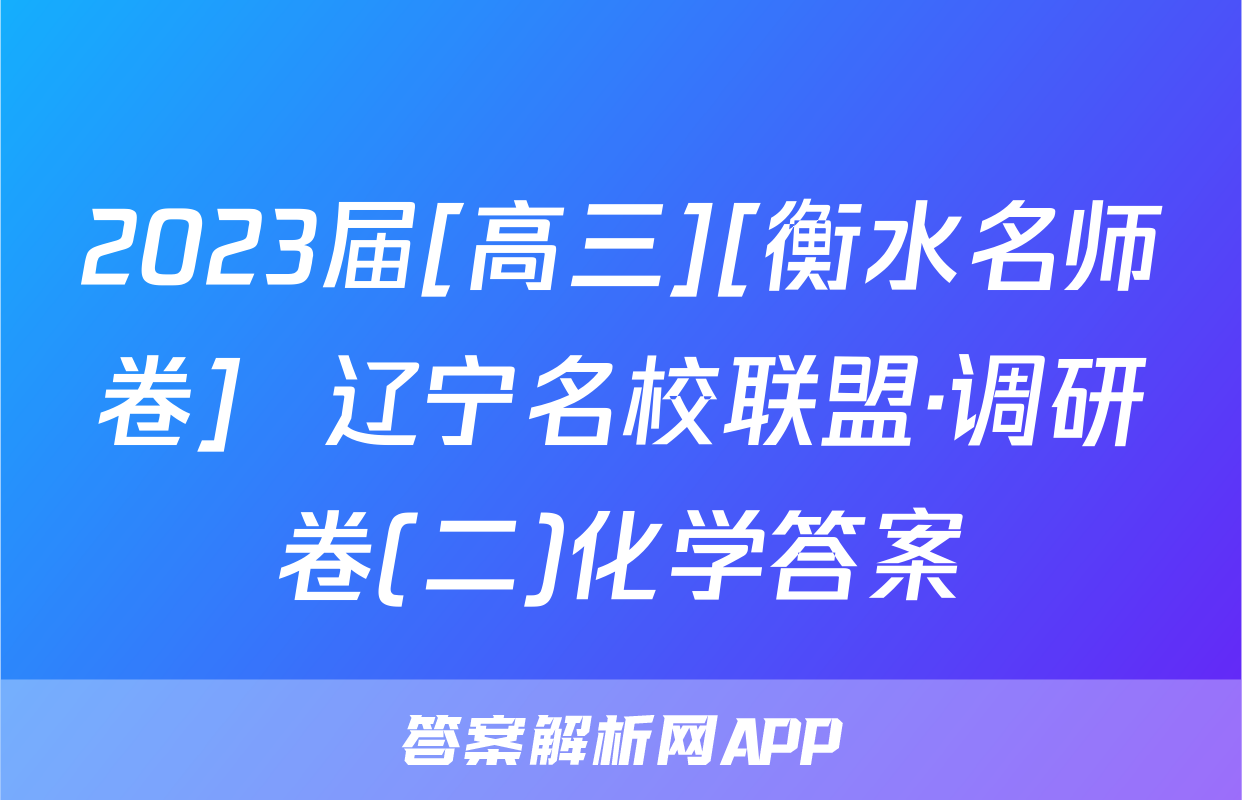 2023届[高三][衡水名师卷]  辽宁名校联盟·调研卷(二)化学答案