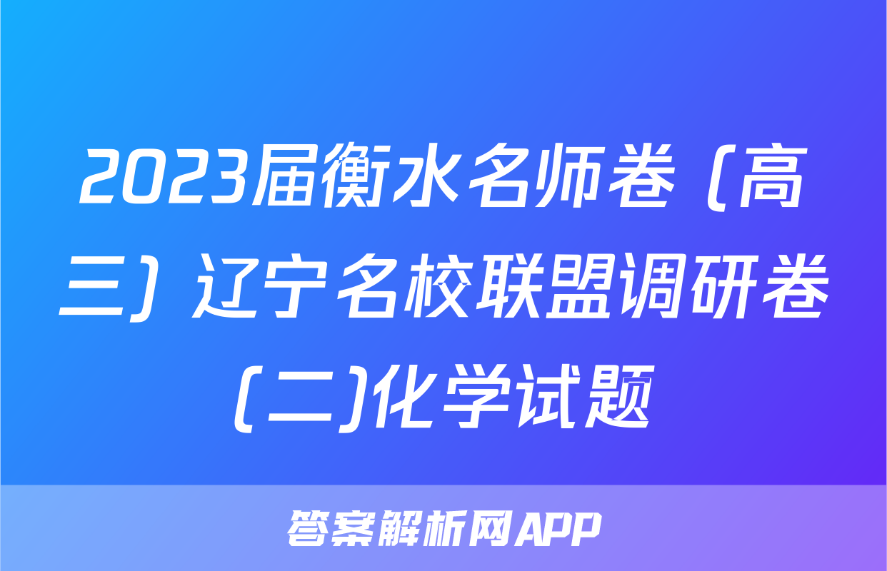 2023届衡水名师卷 (高三) 辽宁名校联盟调研卷(二)化学试题