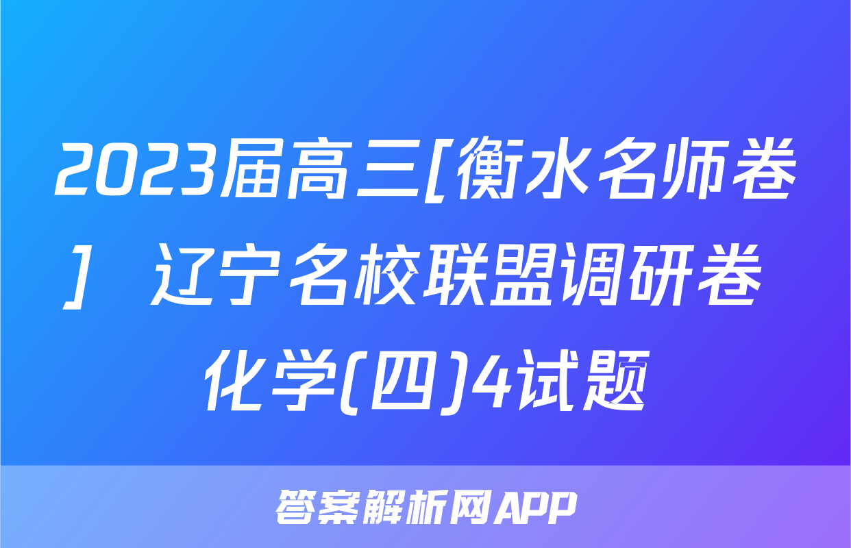 2023届高三[衡水名师卷]  辽宁名校联盟调研卷 化学(四)4试题